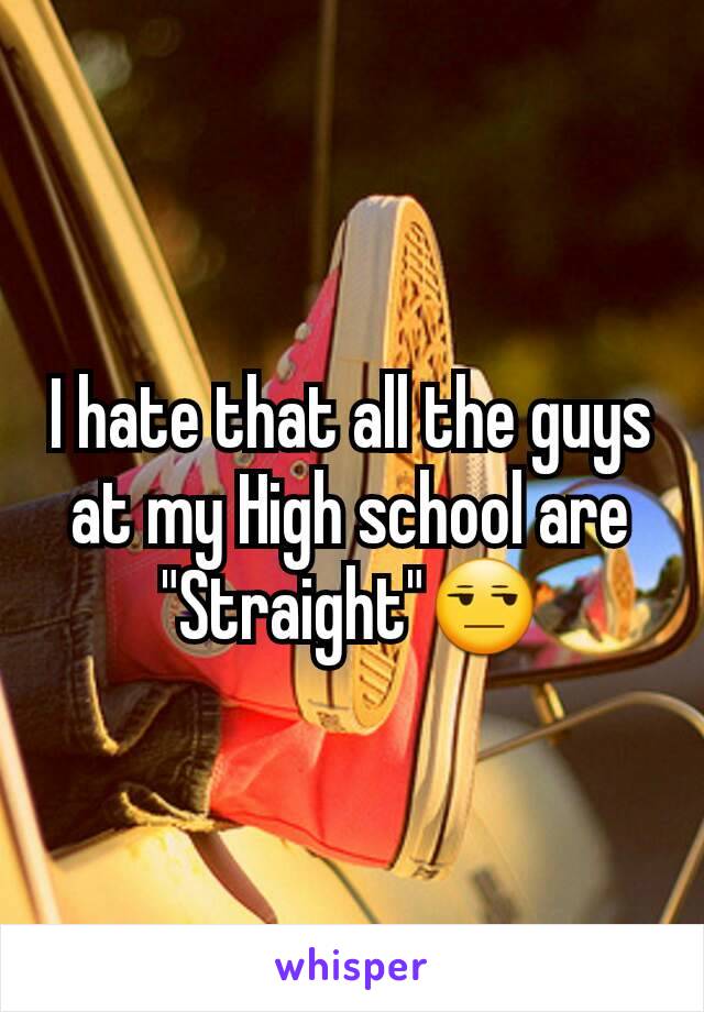 I hate that all the guys at my High school are "Straight"😒