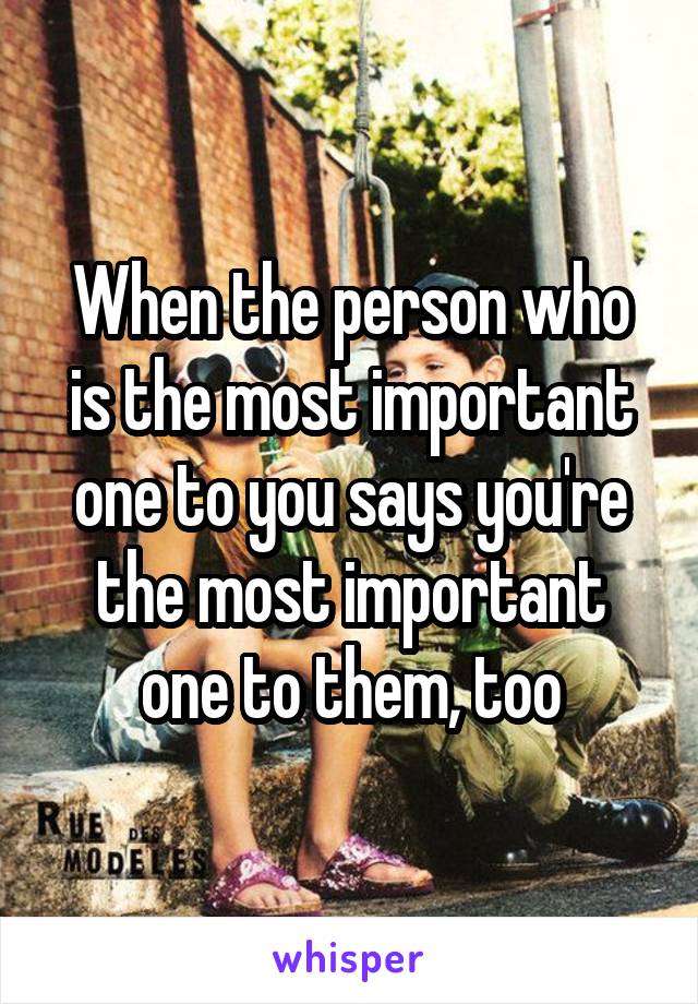 When the person who is the most important one to you says you're the most important one to them, too
