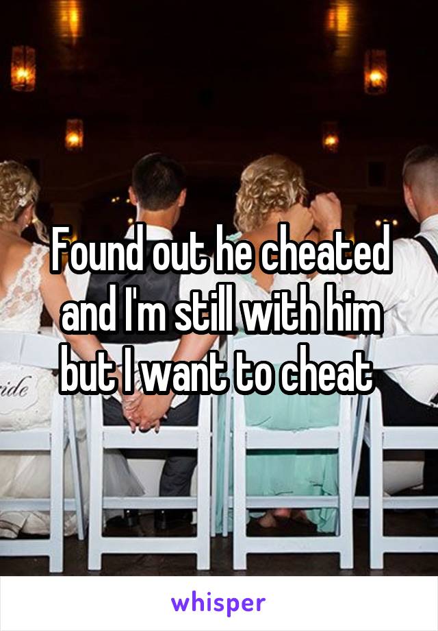 Found out he cheated and I'm still with him but I want to cheat 