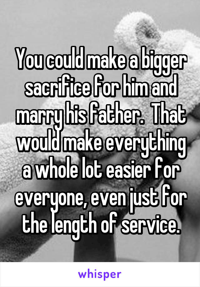 You could make a bigger sacrifice for him and marry his father.  That would make everything a whole lot easier for everyone, even just for the length of service.
