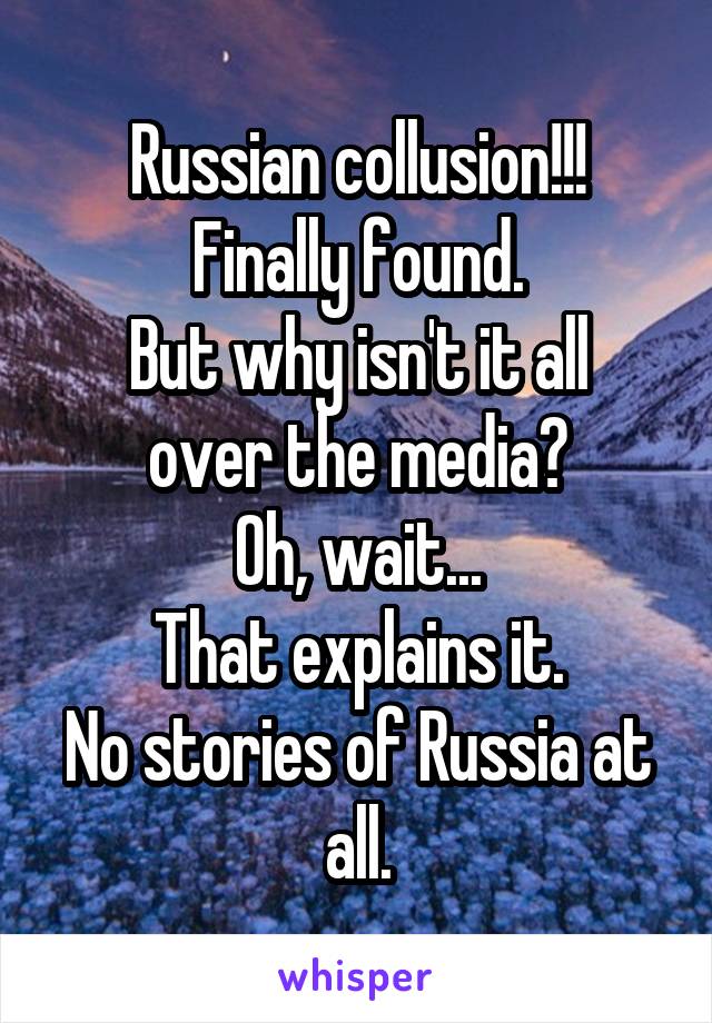 Russian collusion!!!
Finally found.
But why isn't it all over the media?
Oh, wait...
That explains it.
No stories of Russia at all.