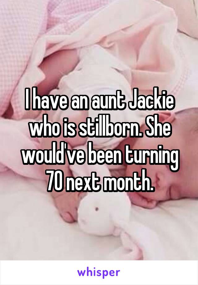 I have an aunt Jackie who is stillborn. She would've been turning 70 next month.