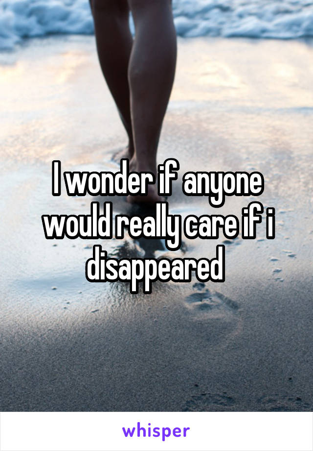 I wonder if anyone would really care if i disappeared 