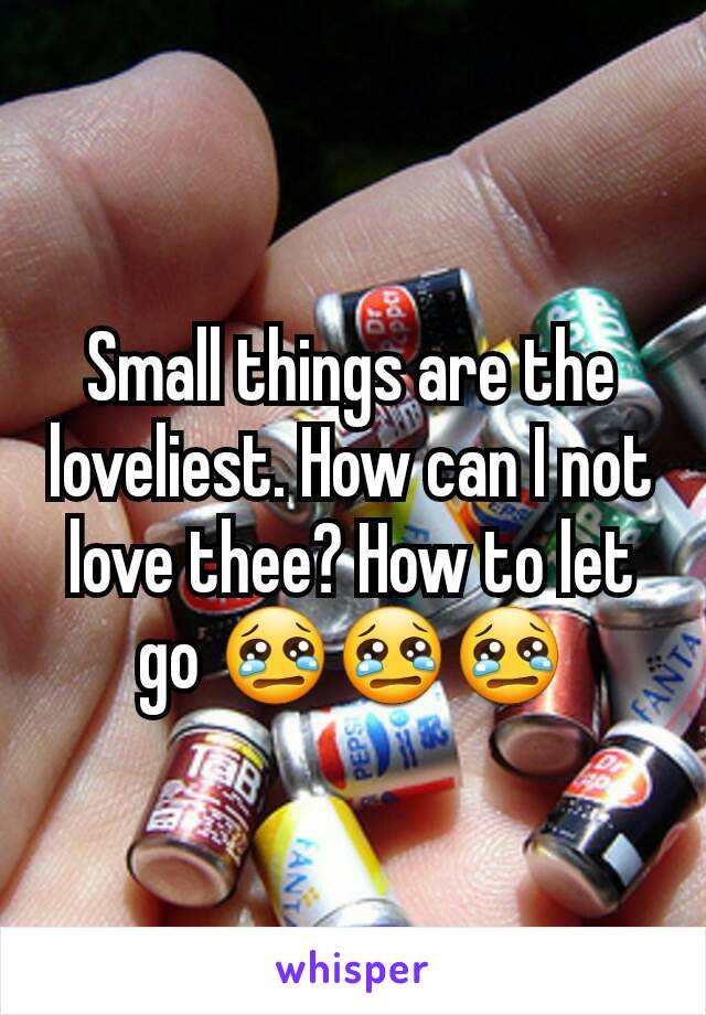 Small things are the loveliest. How can I not love thee? How to let go 😢😢😢