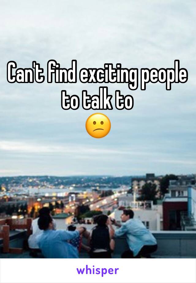 Can't find exciting people to talk to 
😕
