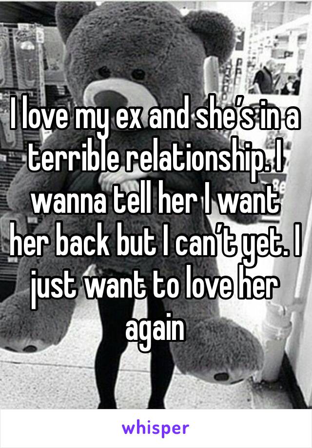 I love my ex and she’s in a terrible relationship. I wanna tell her I want her back but I can’t yet. I just want to love her again 