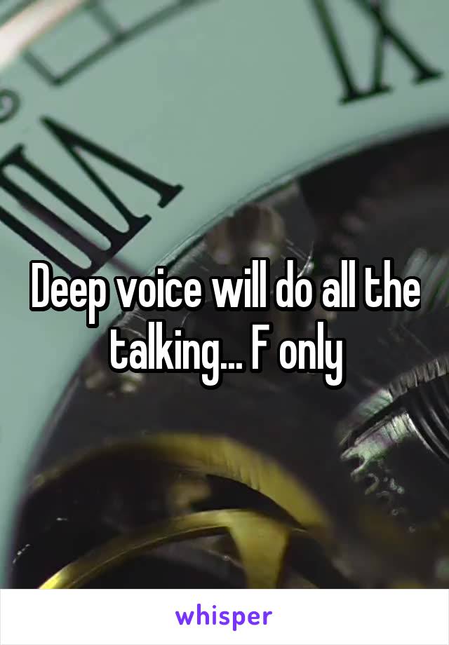 Deep voice will do all the talking... F only