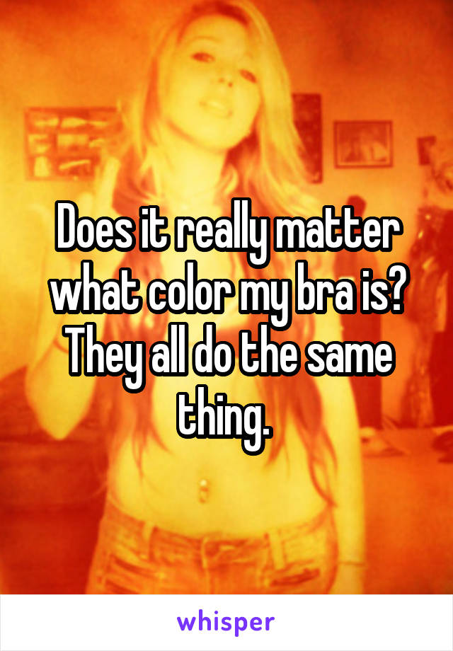 Does it really matter what color my bra is? They all do the same thing. 