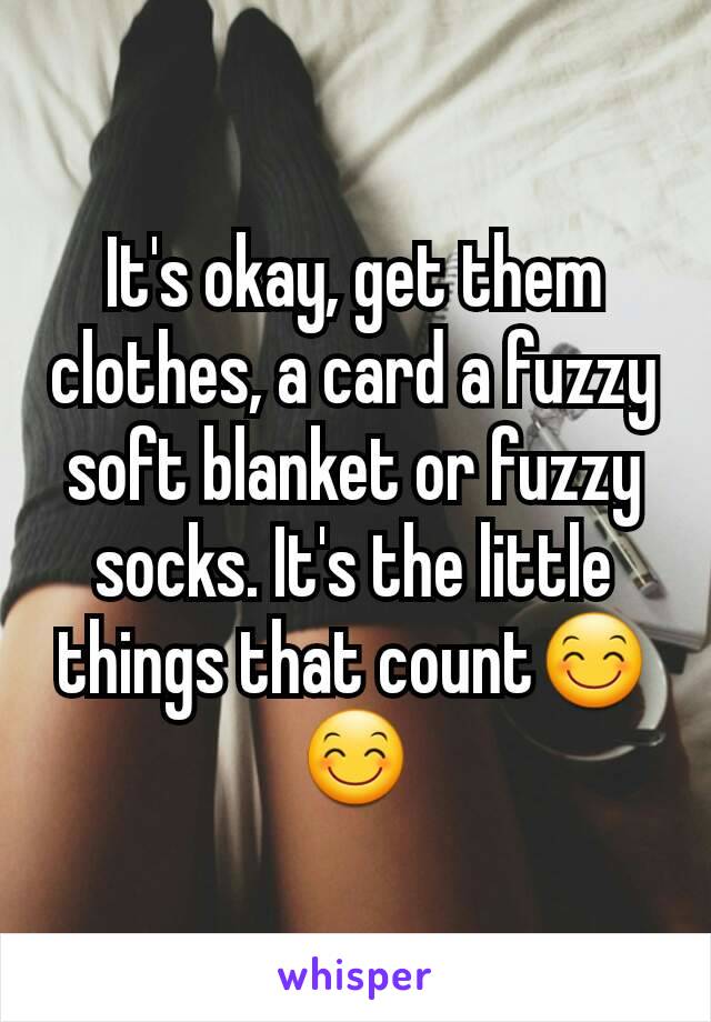 It's okay, get them clothes, a card a fuzzy soft blanket or fuzzy socks. It's the little things that count😊😊