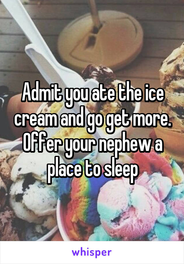 Admit you ate the ice cream and go get more. Offer your nephew a place to sleep