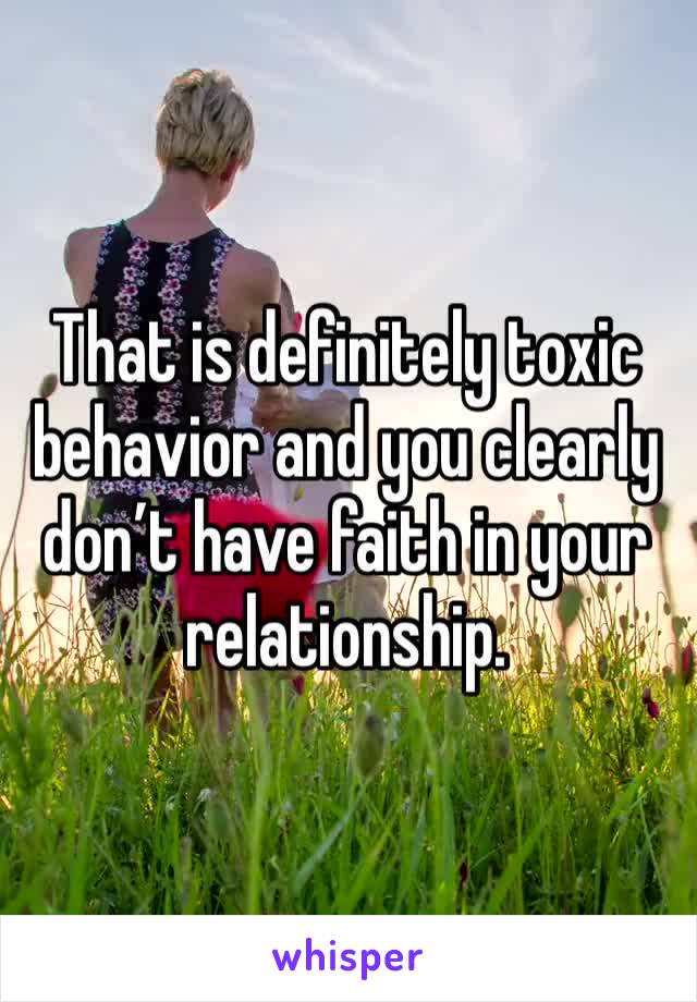 That is definitely toxic behavior and you clearly don’t have faith in your relationship.