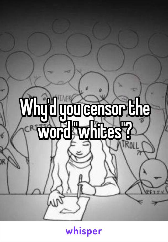 Why'd you censor the word "whites"?