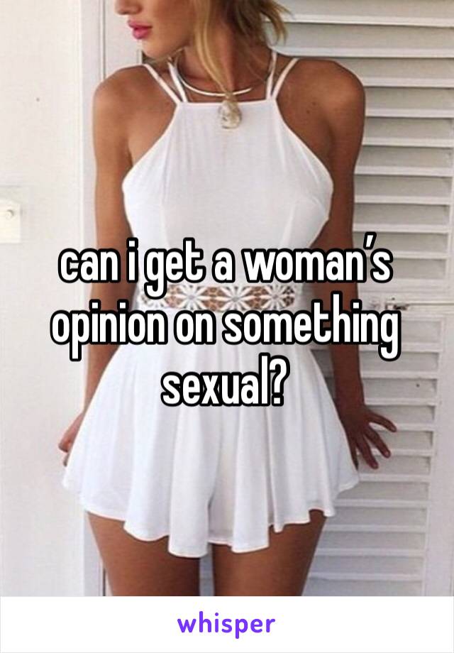 can i get a woman’s opinion on something sexual?