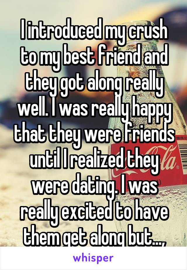I introduced my crush to my best friend and they got along really well. I was really happy that they were friends until I realized they were dating. I was really excited to have them get along but...,