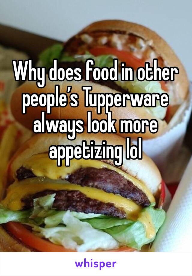Why does food in other people’s Tupperware always look more appetizing lol 
