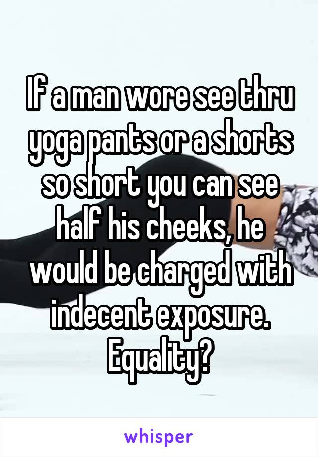 If a man wore see thru yoga pants or a shorts so short you can see half his cheeks, he would be charged with indecent exposure. Equality?