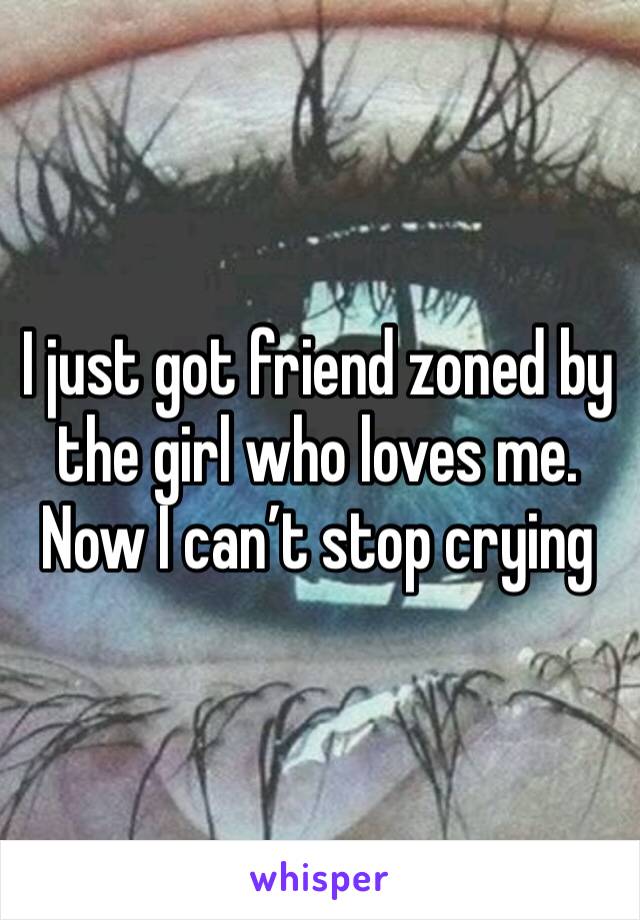I just got friend zoned by the girl who loves me. Now I can’t stop crying