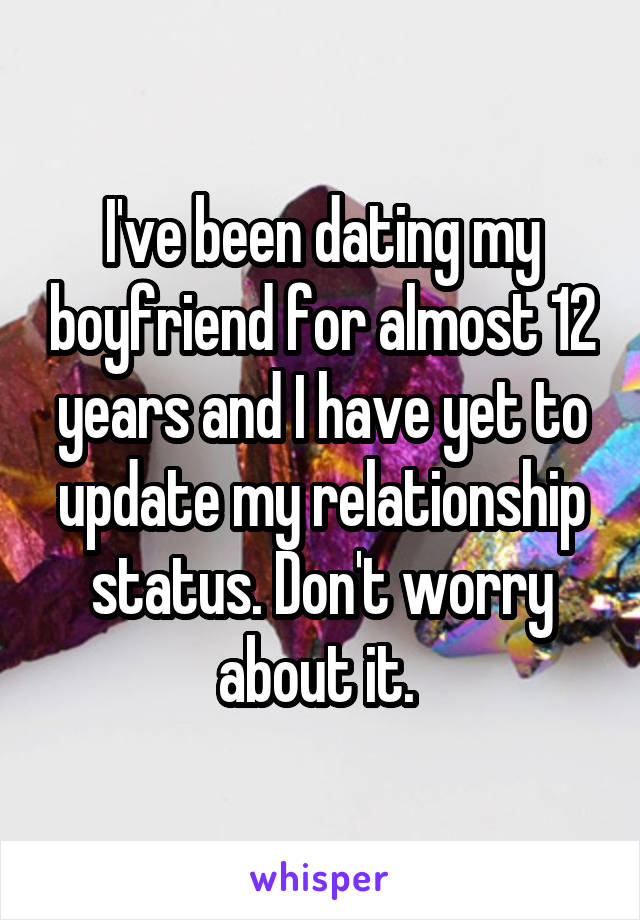 I've been dating my boyfriend for almost 12 years and I have yet to update my relationship status. Don't worry about it. 