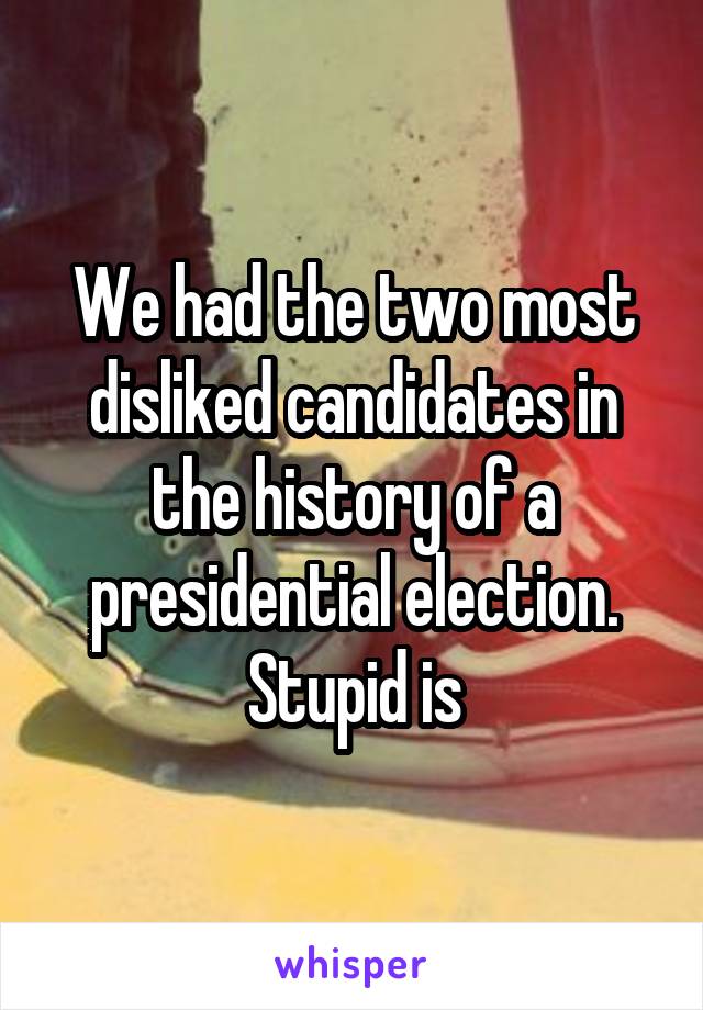 We had the two most disliked candidates in the history of a presidential election.
Stupid is