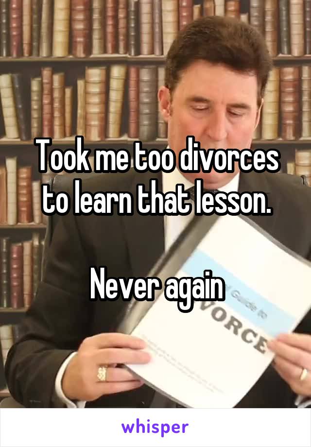 Took me too divorces to learn that lesson.

Never again