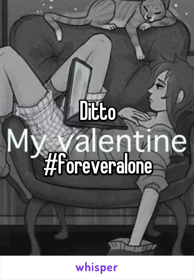 Ditto

#foreveralone