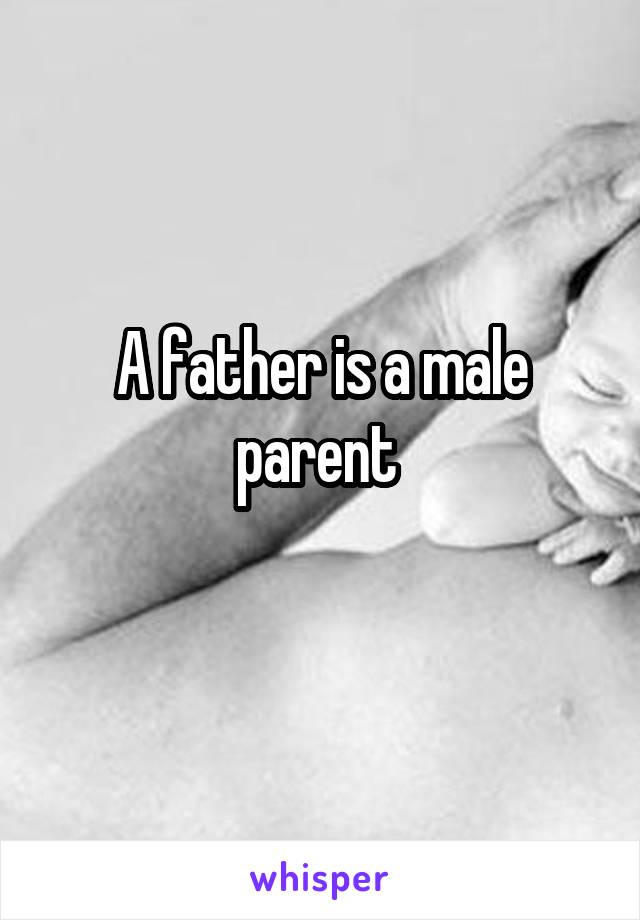 A father is a male parent 
