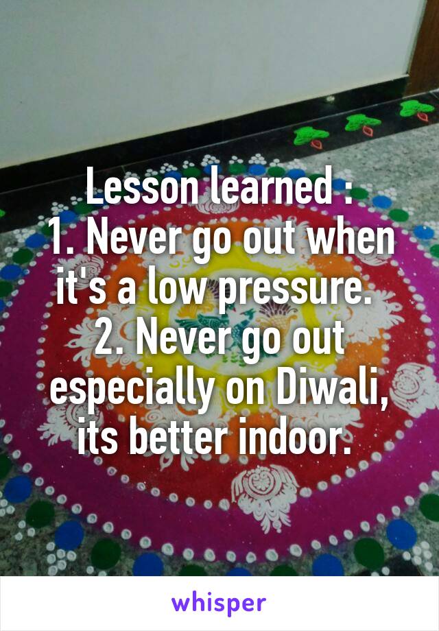 Lesson learned :
1. Never go out when it's a low pressure. 
2. Never go out especially on Diwali, its better indoor. 