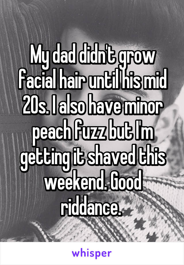 My dad didn't grow facial hair until his mid 20s. I also have minor peach fuzz but I'm getting it shaved this weekend. Good riddance. 