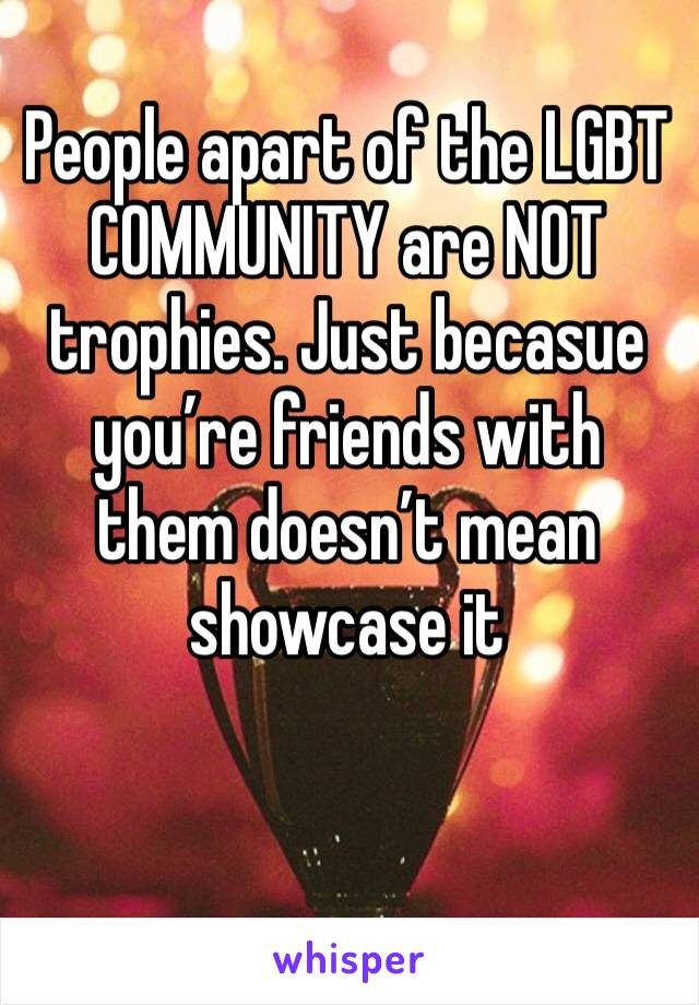 People apart of the LGBT COMMUNITY are NOT trophies. Just becasue you’re friends with them doesn’t mean showcase it 
