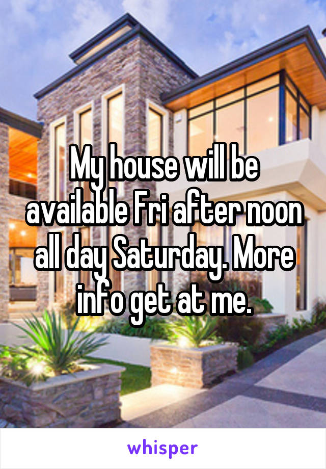 My house will be available Fri after noon all day Saturday. More info get at me.