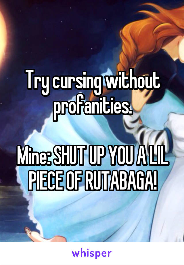 Try cursing without profanities.

Mine: SHUT UP YOU A LIL PIECE OF RUTABAGA!