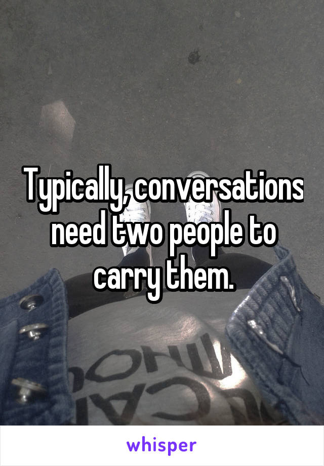 Typically, conversations need two people to carry them.