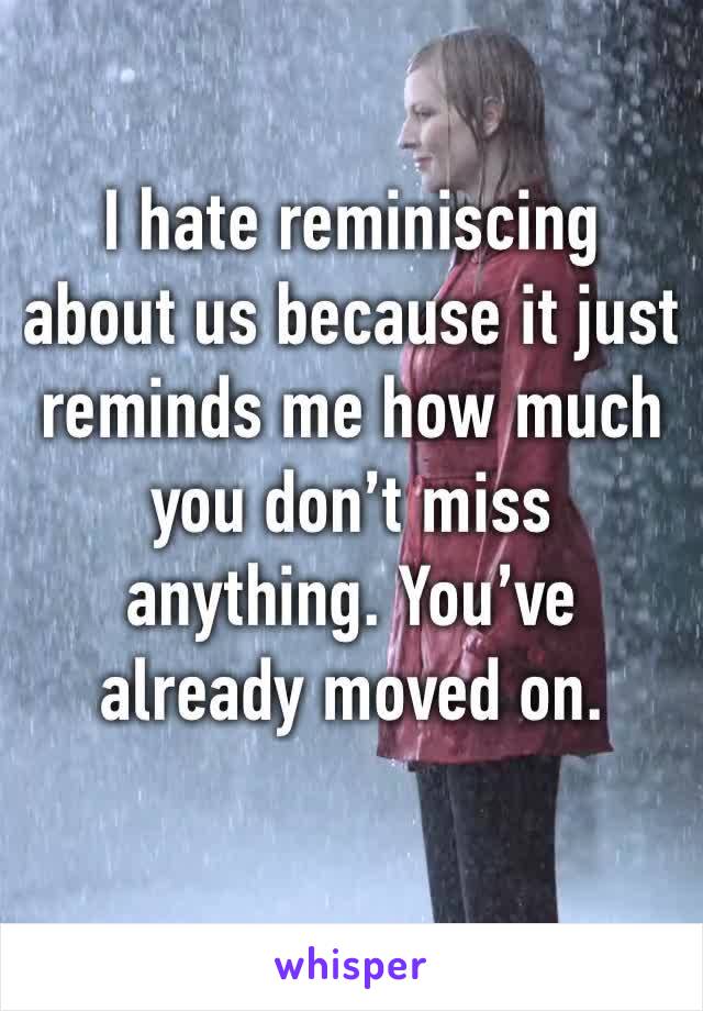 I hate reminiscing about us because it just reminds me how much you don’t miss anything. You’ve already moved on. 