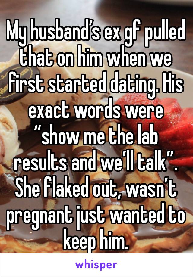 My husband’s ex gf pulled that on him when we first started dating. His exact words were “show me the lab results and we’ll talk”. She flaked out, wasn’t pregnant just wanted to keep him.