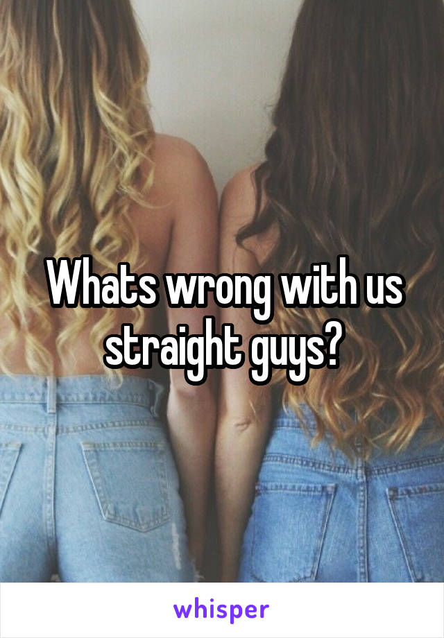 Whats wrong with us straight guys?