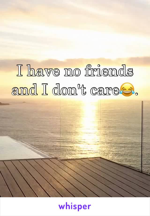 I have no friends and I don't care😂. 