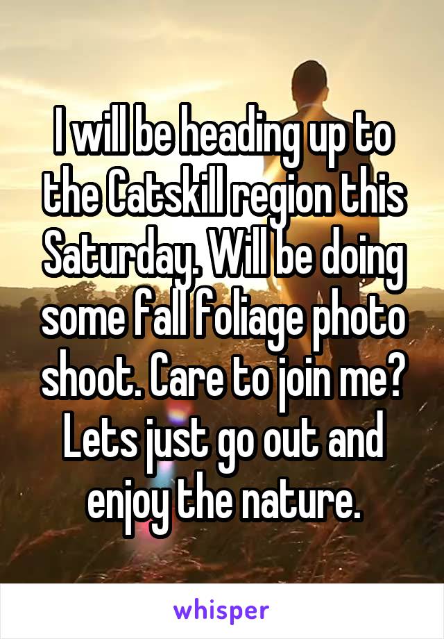 I will be heading up to the Catskill region this Saturday. Will be doing some fall foliage photo shoot. Care to join me? Lets just go out and enjoy the nature.
