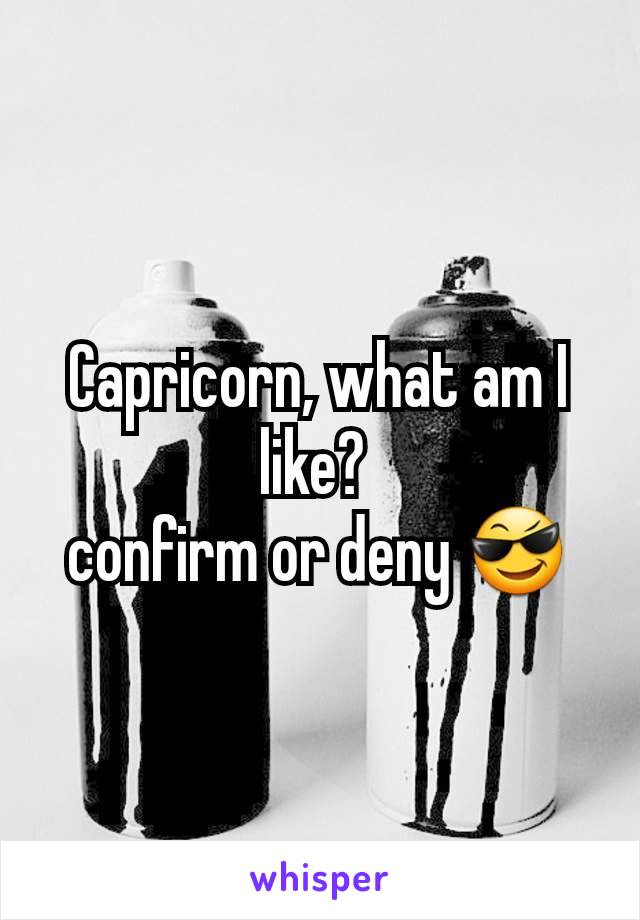 Capricorn, what am I like? 
confirm or deny 😎