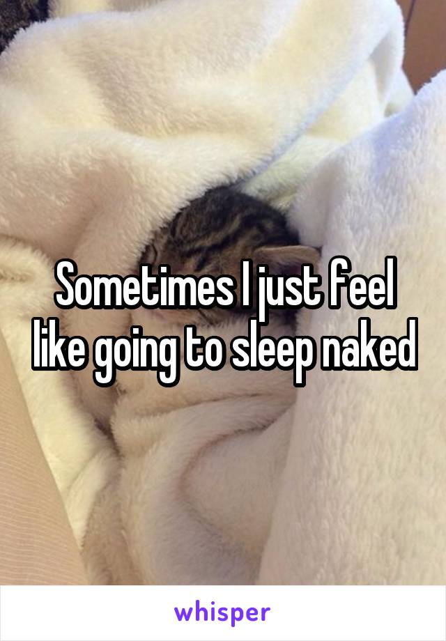 Sometimes I just feel like going to sleep naked
