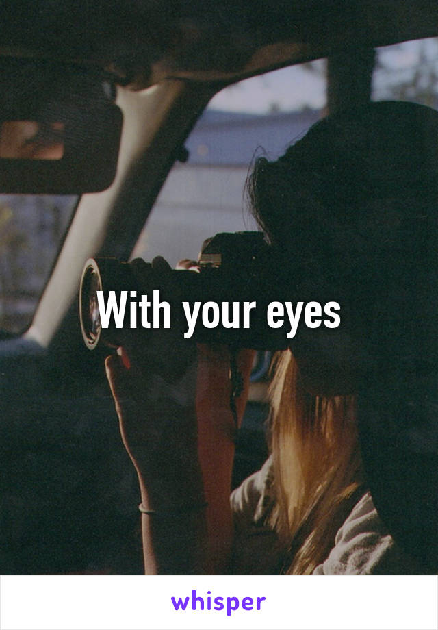 With your eyes