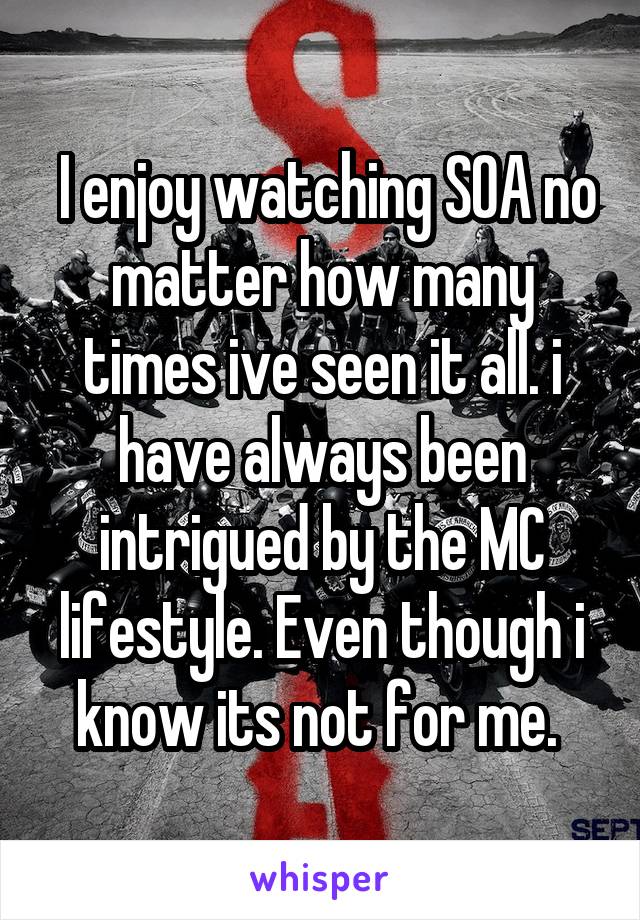  I enjoy watching SOA no matter how many times ive seen it all. i have always been intrigued by the MC lifestyle. Even though i know its not for me. 