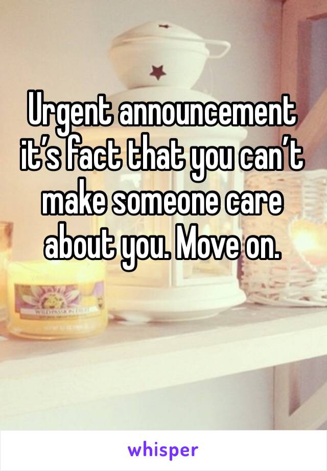 Urgent announcement it’s fact that you can’t make someone care about you. Move on. 