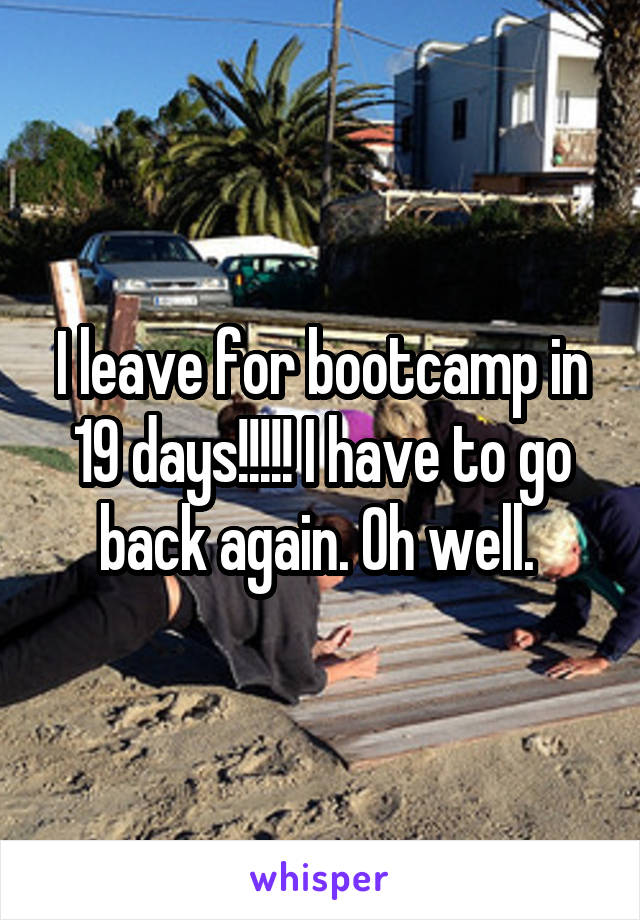 I leave for bootcamp in 19 days!!!!! I have to go back again. Oh well. 