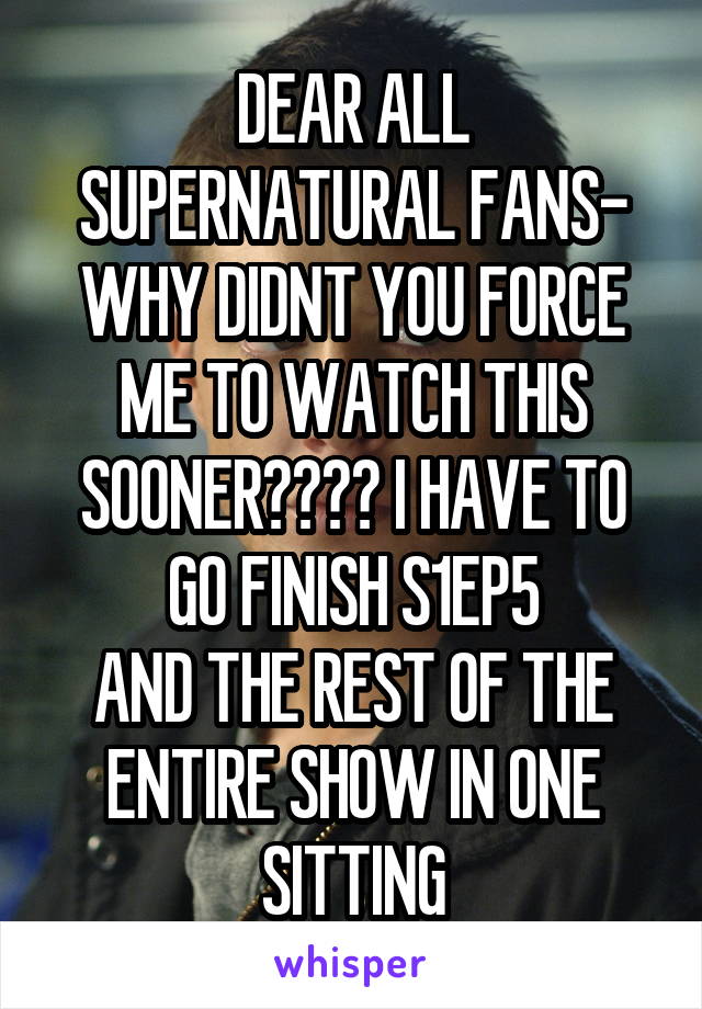 DEAR ALL SUPERNATURAL FANS- WHY DIDNT YOU FORCE ME TO WATCH THIS SOONER???? I HAVE TO GO FINISH S1EP5
AND THE REST OF THE ENTIRE SHOW IN ONE SITTING