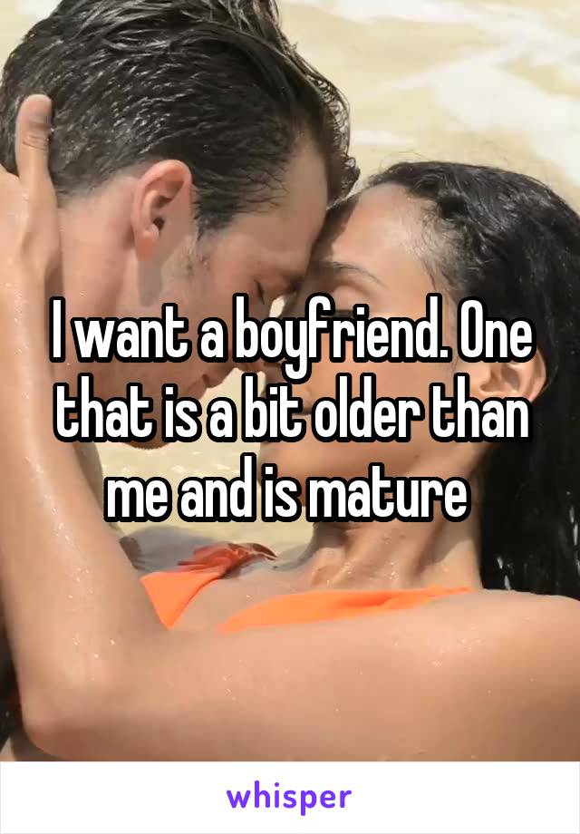 I want a boyfriend. One that is a bit older than me and is mature 