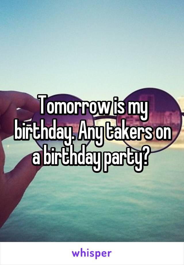 Tomorrow is my birthday. Any takers on a birthday party? 