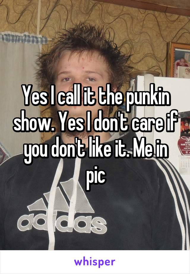Yes I call it the punkin show. Yes I don't care if you don't like it. Me in pic