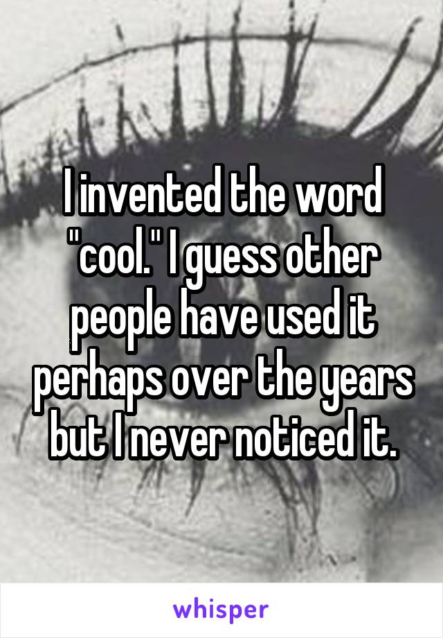 I invented the word "cool." I guess other people have used it perhaps over the years but I never noticed it.