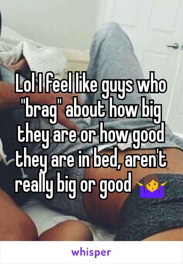 Lol I feel like guys who "brag" about how big they are or how good they are in bed, aren't really big or good 🤷