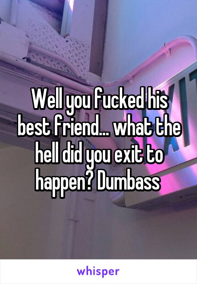 Well you fucked his best friend... what the hell did you exit to happen? Dumbass 